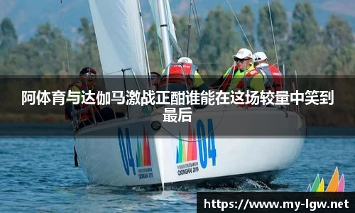 阿体育与达伽马激战正酣谁能在这场较量中笑到最后